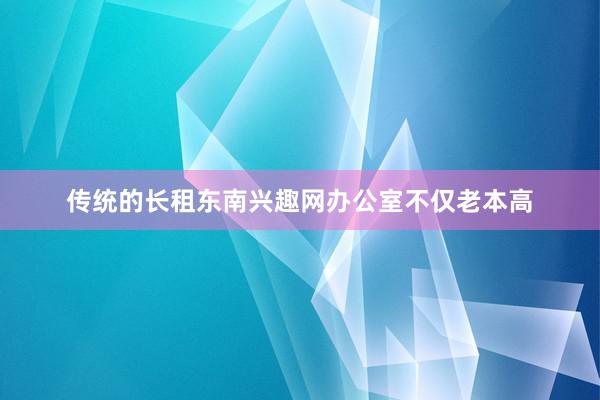 传统的长租东南兴趣网办公室不仅老本高
