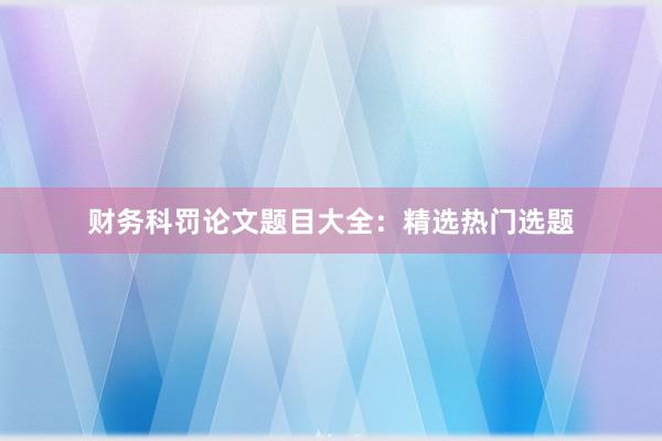 财务科罚论文题目大全：精选热门选题