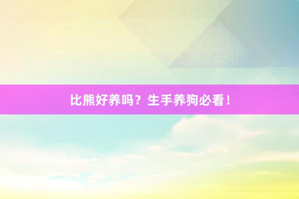 比熊好养吗？生手养狗必看！